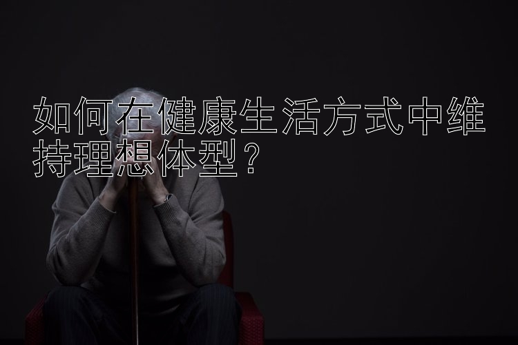 如何在健康生活方式中维持理想体型？