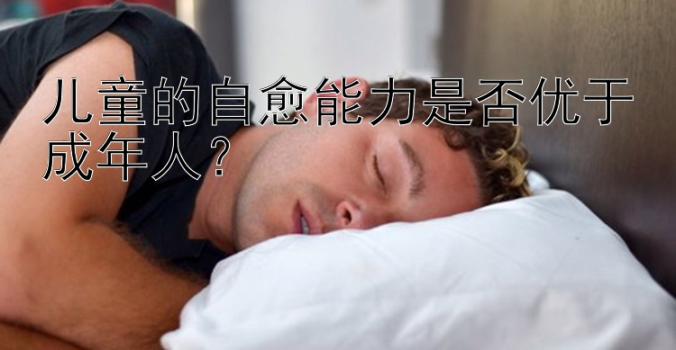 儿童的自愈能力是否优于成年人？