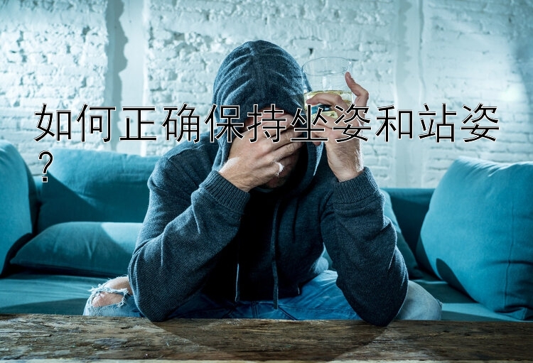 如何正确保持坐姿和站姿？