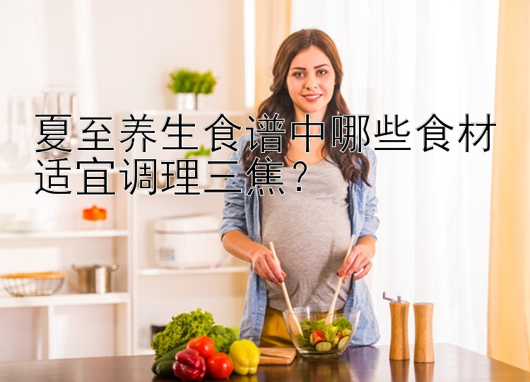 夏至养生食谱中哪些食材适宜调理三焦？