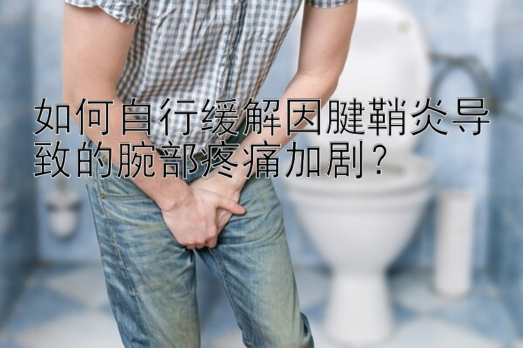 如何自行缓解因腱鞘炎导致的腕部疼痛加剧？