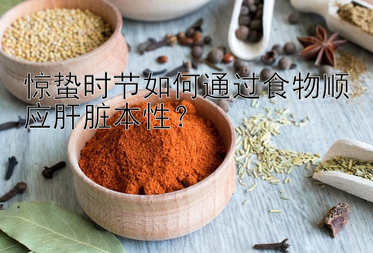 惊蛰时节如何通过食物顺应肝脏本性？