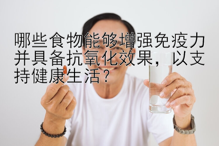 哪些食物能够增强免疫力并具备抗氧化效果，以支持健康生活？