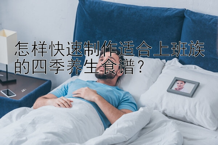 怎样快速制作适合上班族的四季养生食谱？