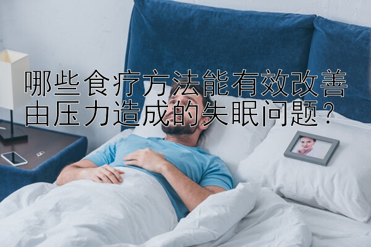 哪些食疗方法能有效改善由压力造成的失眠问题？