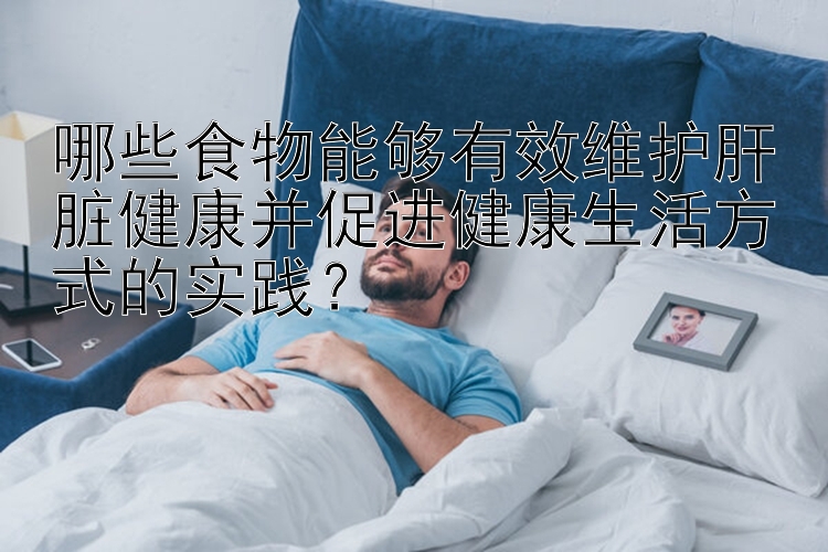 哪些食物能够有效维护肝脏健康并促进健康生活方式的实践？