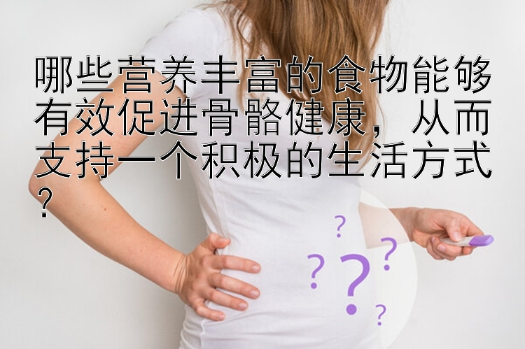 哪些营养丰富的食物能够有效促进骨骼健康，从而支持一个积极的生活方式？