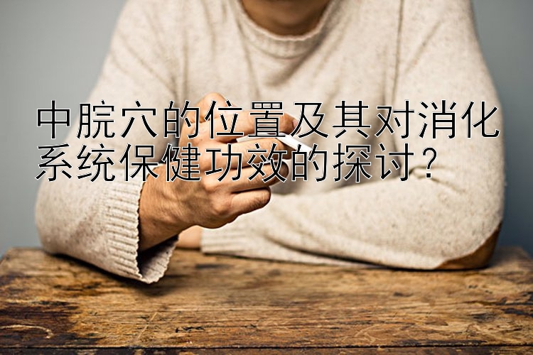 中脘穴的位置及其对消化系统保健功效的探讨？