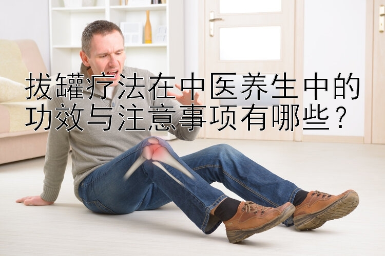 拔罐疗法在中医养生中的功效与注意事项有哪些？