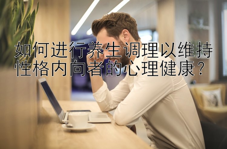 如何进行养生调理以维持性格内向者的心理健康？