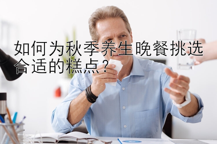 如何为秋季养生晚餐挑选合适的糕点？