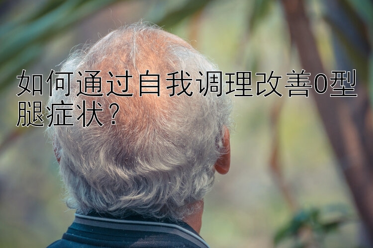 如何通过自我调理改善O型腿症状？