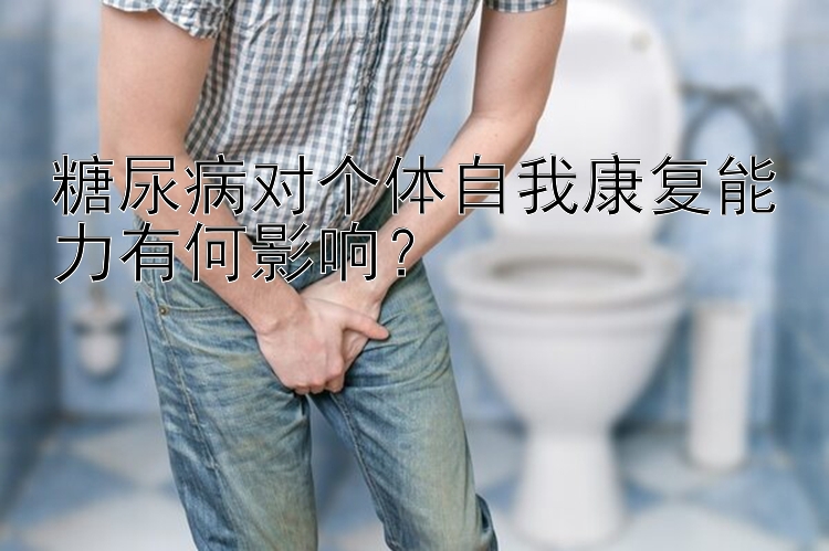 糖尿病对个体自我康复能力有何影响？