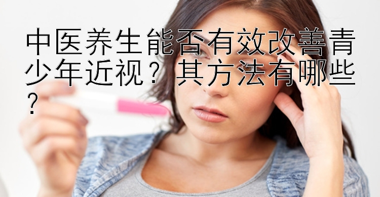 中医养生能否有效改善青少年近视？其方法有哪些？