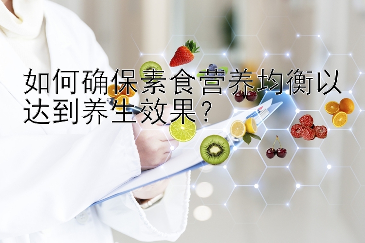 如何确保素食营养均衡以达到养生效果？