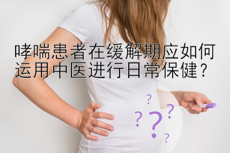 哮喘患者在缓解期应如何运用中医进行日常保健？