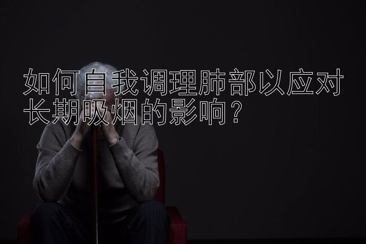 如何自我调理肺部以应对长期吸烟的影响？