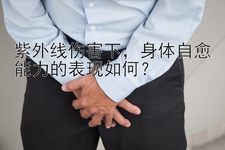 紫外线伤害下，身体自愈能力的表现如何？