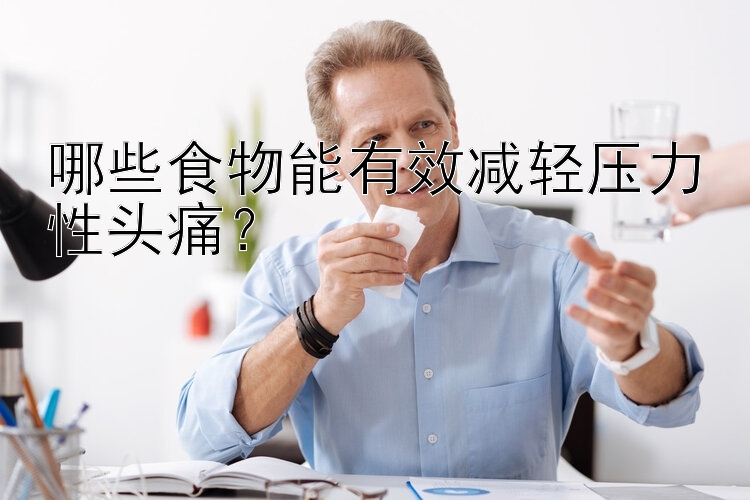 哪些食物能有效减轻压力性头痛？