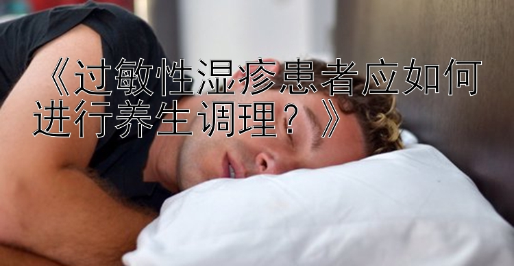 《过敏性湿疹患者应如何进行养生调理？》