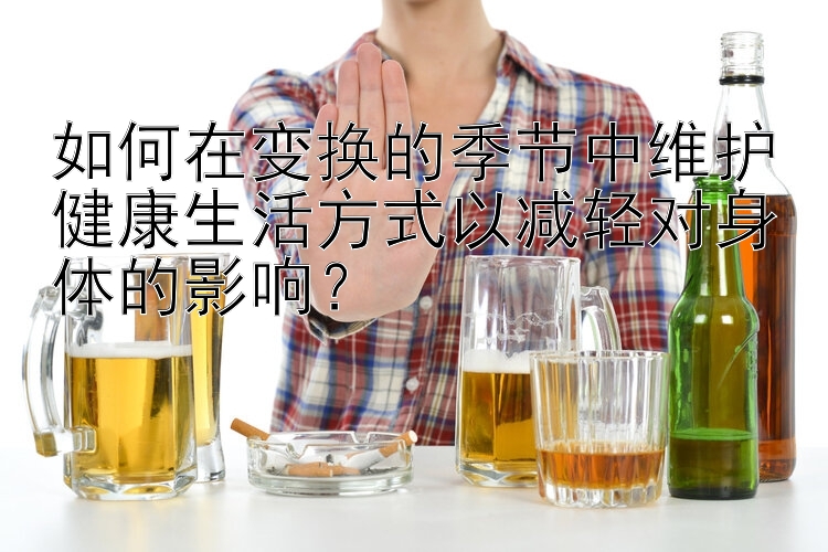 如何在变换的季节中维护健康生活方式以减轻对身体的影响？