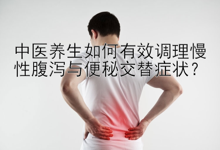 中医养生如何有效调理慢性腹泻与便秘交替症状？