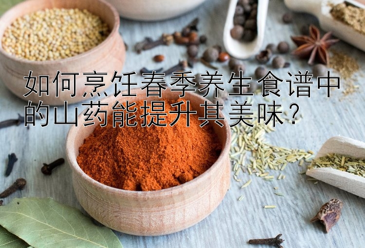 如何烹饪春季养生食谱中的山药能提升其美味？