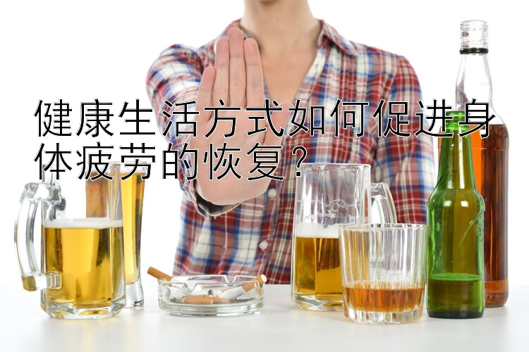 健康生活方式如何促进身体疲劳的恢复？