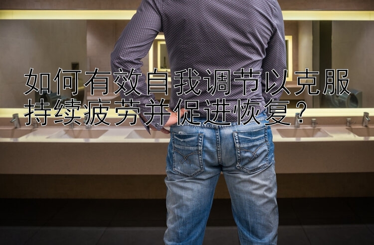 如何有效自我调节以克服持续疲劳并促进恢复？