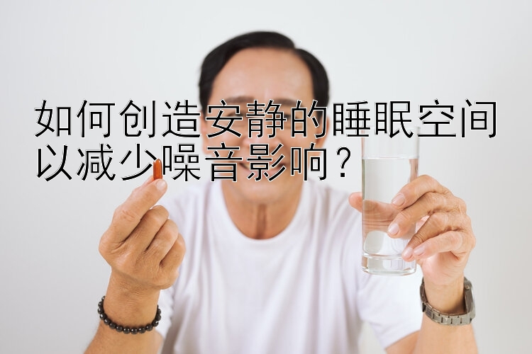 如何创造安静的睡眠空间以减少噪音影响？