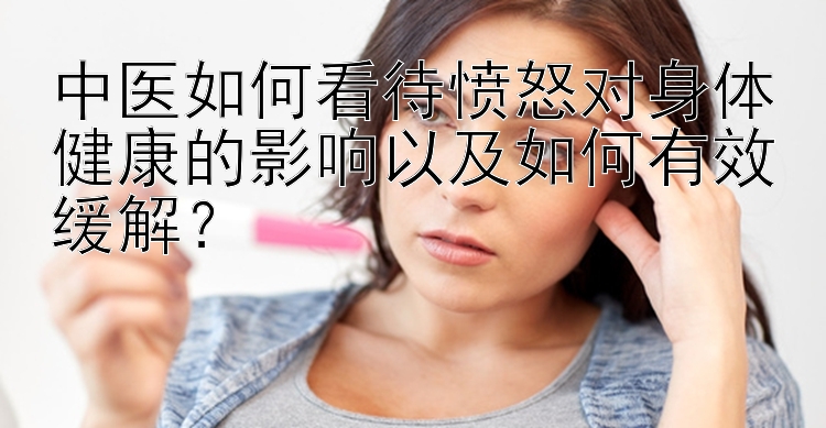 中医如何看待愤怒对身体健康的影响以及如何有效缓解？