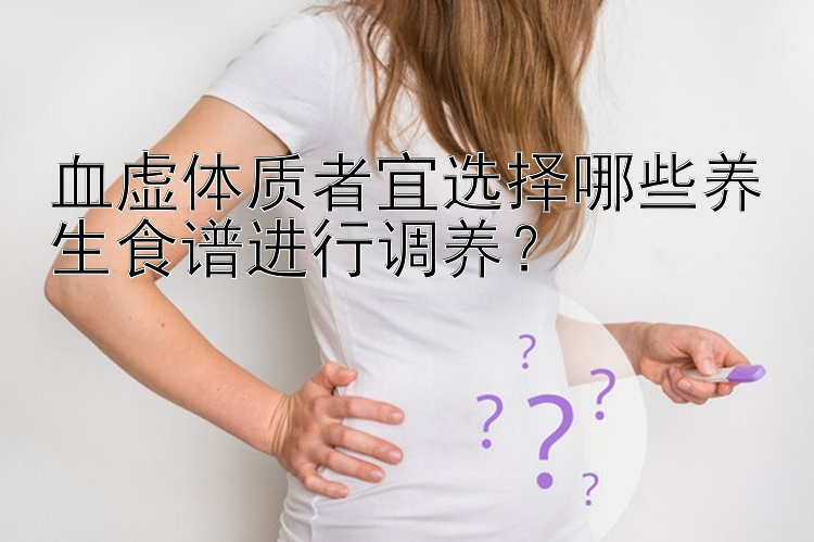 血虚体质者宜选择哪些养生食谱进行调养？