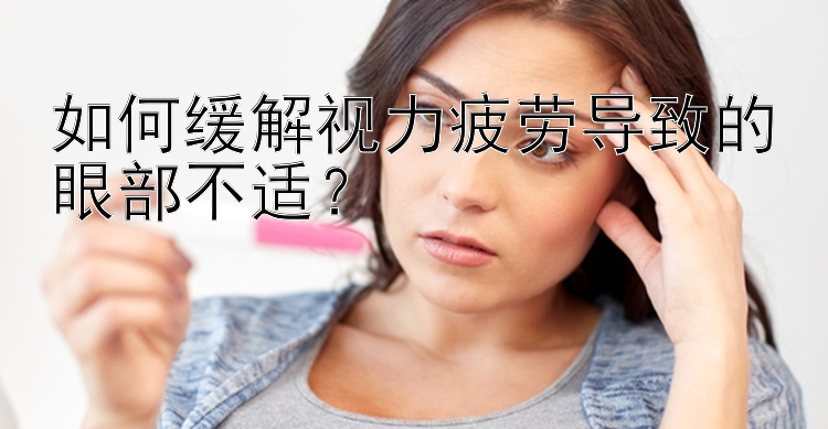 如何缓解视力疲劳导致的眼部不适？