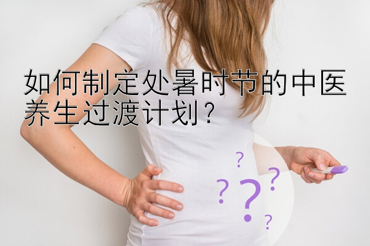 如何制定处暑时节的中医养生过渡计划？