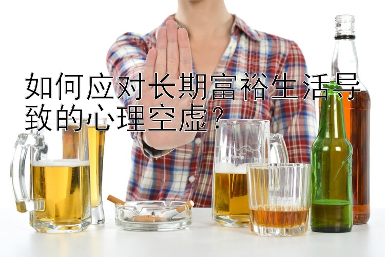 如何应对长期富裕生活导致的心理空虚？