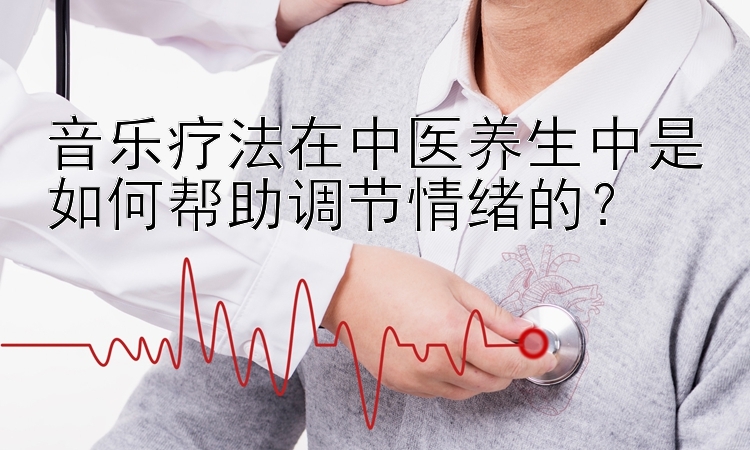 音乐疗法在中医养生中是如何帮助调节情绪的？