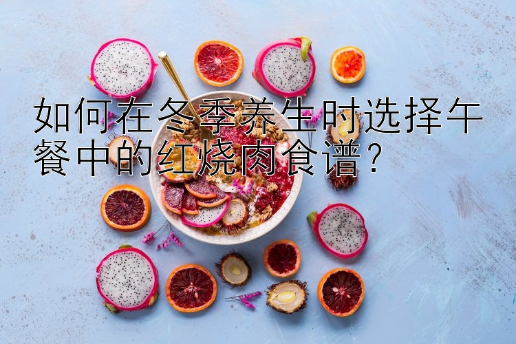 如何在冬季养生时选择午餐中的红烧肉食谱？