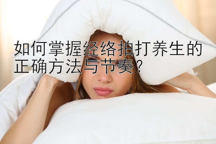 如何掌握经络拍打养生的正确方法与节奏？