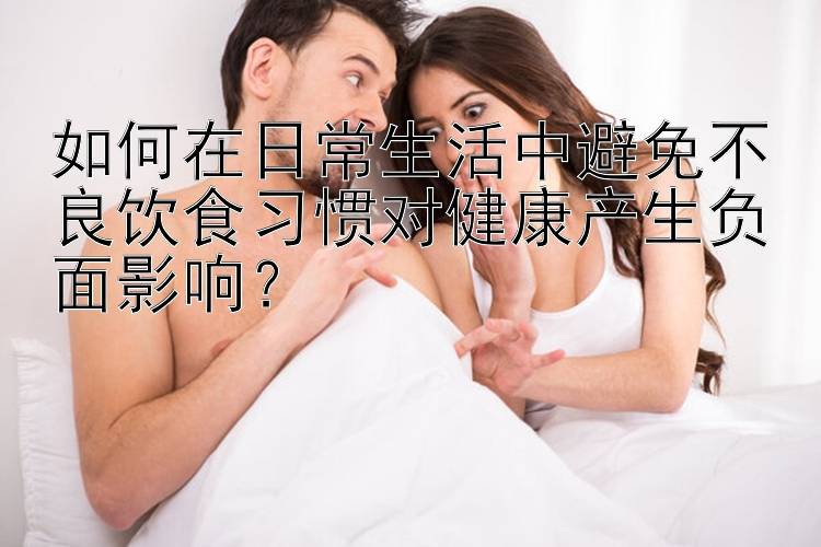 如何在日常生活中避免不良饮食习惯对健康产生负面影响？