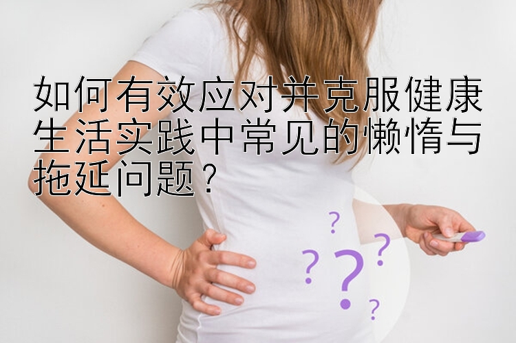 如何有效应对并克服健康生活实践中常见的懒惰与拖延问题？