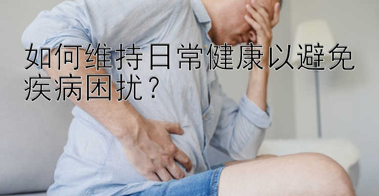 如何维持日常健康以避免疾病困扰？