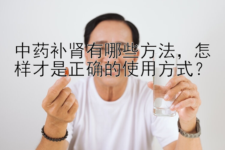 中药补肾有哪些方法，怎样才是正确的使用方式？