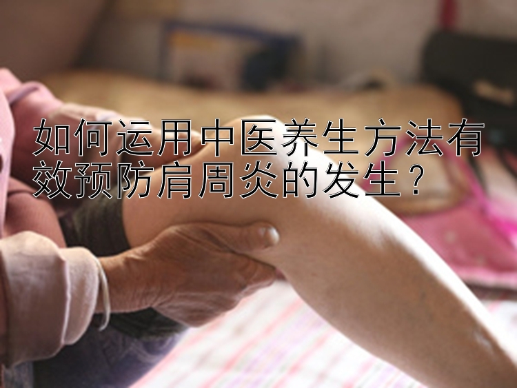 如何运用中医养生方法有效预防肩周炎的发生？