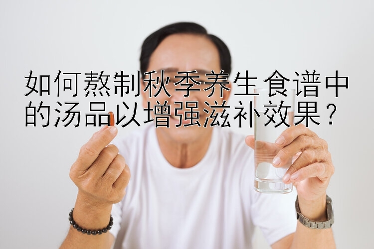 如何熬制秋季养生食谱中的汤品以增强滋补效果？