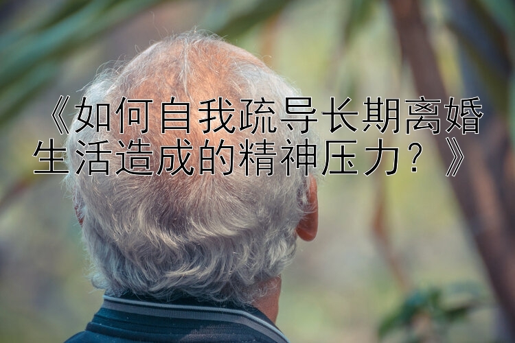 《如何自我疏导长期离婚生活造成的精神压力？》