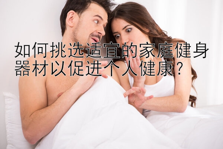 如何挑选适宜的家庭健身器材以促进个人健康？