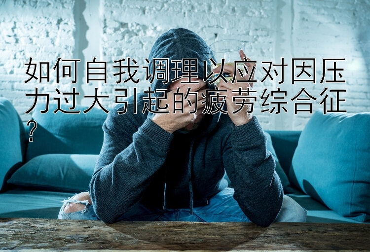 如何自我调理以应对因压力过大引起的疲劳综合征？