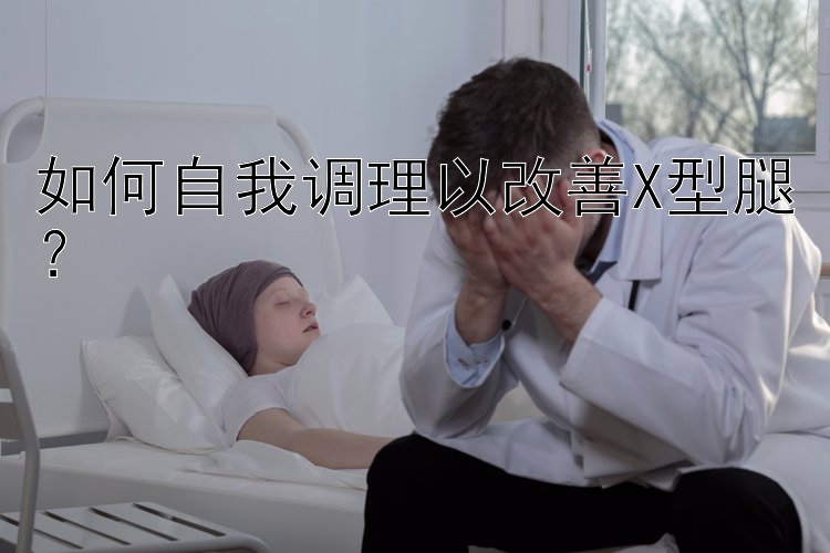 如何自我调理以改善X型腿？