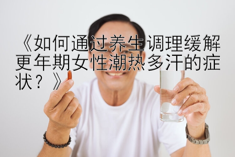 《如何通过养生调理缓解更年期女性潮热多汗的症状？》