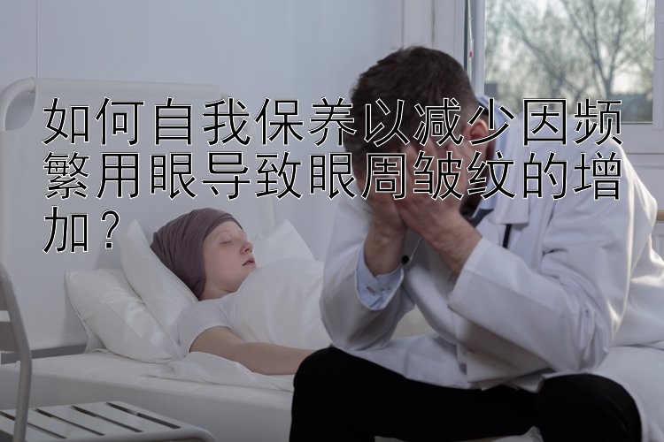 如何自我保养以减少因频繁用眼导致眼周皱纹的增加？